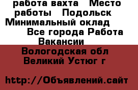 работа.вахта › Место работы ­ Подольск › Минимальный оклад ­ 36 000 - Все города Работа » Вакансии   . Вологодская обл.,Великий Устюг г.